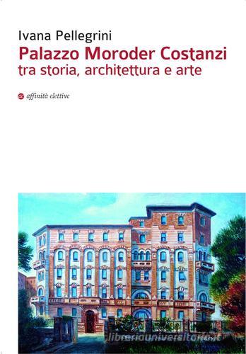 Palazzo Moroder Costanzi tra storia, architettura e arte di Ivana Pellegrini edito da Affinità Elettive Edizioni
