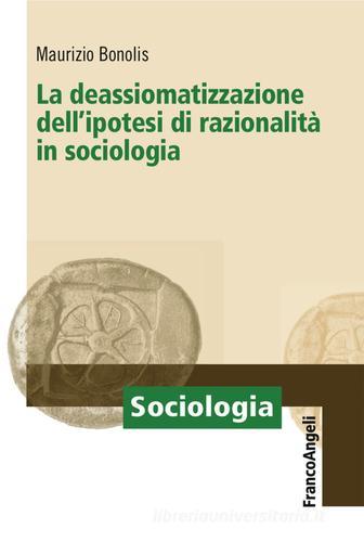 La deassiomatizzazione dell'ipotesi di razionalità in sociologia di Maurizio Bonolis edito da Franco Angeli