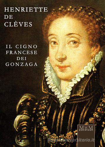 Henriette de Clèves. Il cigno francese dei Gonzaga di Rosanna Tontini edito da MnM Print