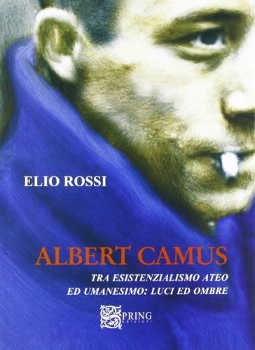 Albert Camus tra esistenzialismo ateo ed umanesimo. Luci ed ombre di Elio Rossi edito da Spring Edizioni