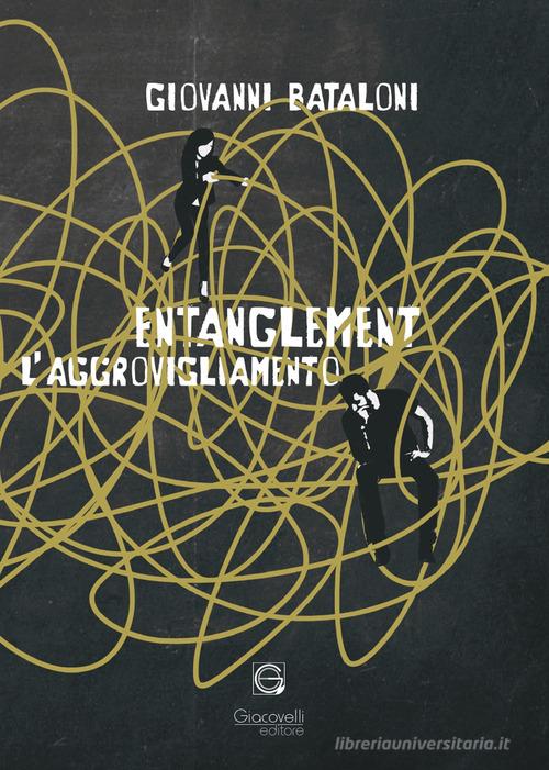 Entanglement. L'aggrovigliamento di Giovanni Bataloni edito da Giacovelli Editore
