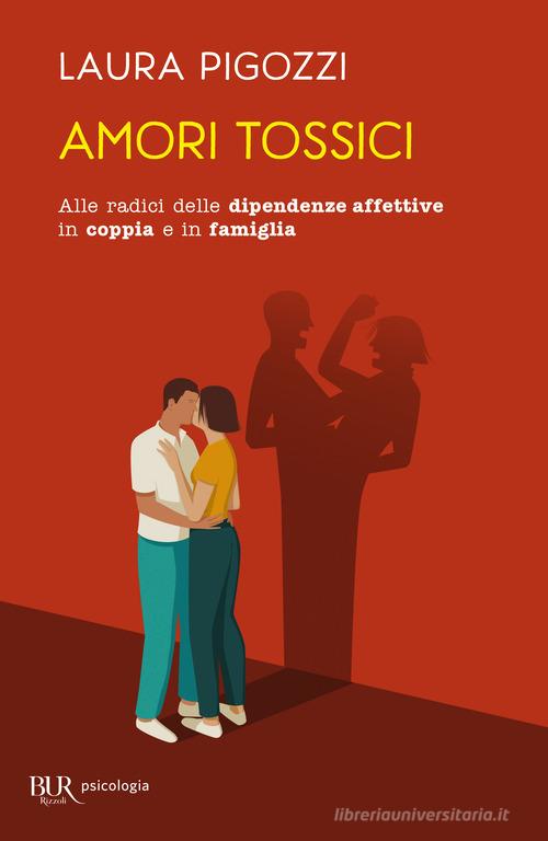 Amori tossici. Alle radici delle dipendenze affettive in coppia e in famiglia di Laura Pigozzi edito da Rizzoli