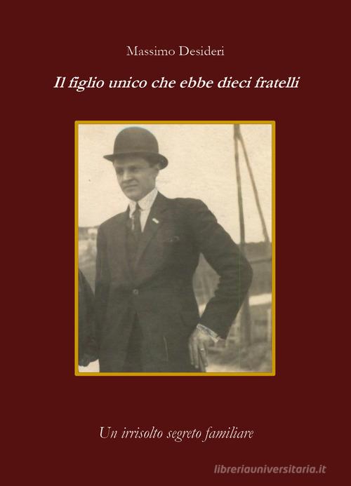 Il figlio unico che ebbe dieci fratelli. Un irrisolto segreto familiare di Massimo Desideri edito da Youcanprint