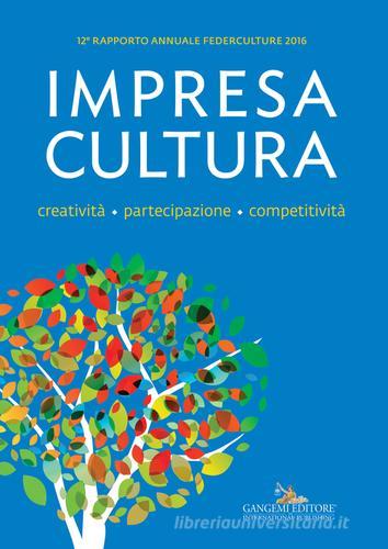 Impresa Cultura. Creatività. partecipazione, competitività. 12° rapporto annuale Federculture 2016 edito da Gangemi Editore