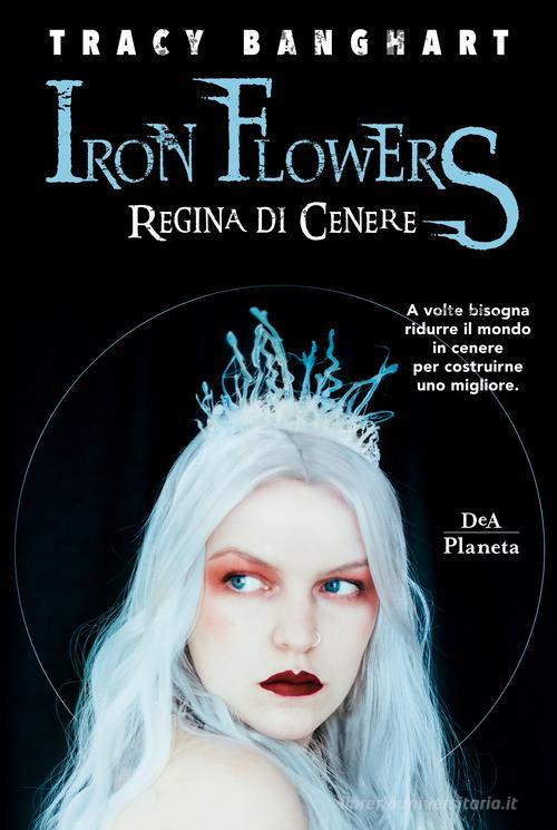 Regina di cenere. Iron Flowers di Tracy Banghart edito da DeA Planeta Libri