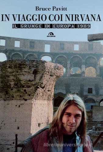 In viaggio con i Nirvana. Il grunge in Europa. 1989 di Bruce Pavitt edito da Arcana