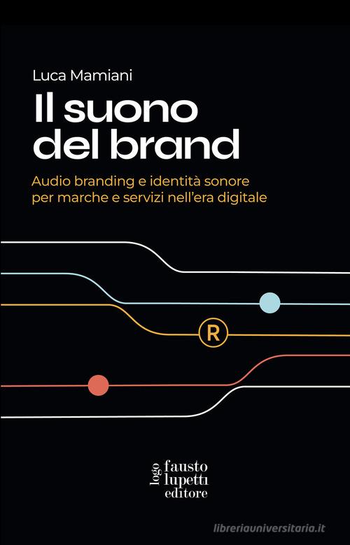 Il suono del brand. Audio branding e identità sonore per marche e servizi nell'era digitale di Luca Mamiani edito da Fausto Lupetti Editore