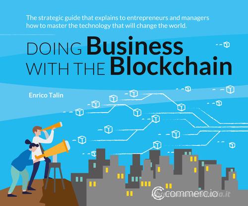 Doing business with the Blockchain. The strategic guide that explains to entrepreneurs and managers how to master the technology that will change the world di Enrico Talin edito da AGISCO