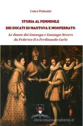 Storia al femminile dei ducati di Mantova e Monferrato. Le donne dei Gonzaga e Gonzaga Nevers da Federico II a Ferdinando Carlo di Carlo Ferrari edito da I Marchesi del Monferrato