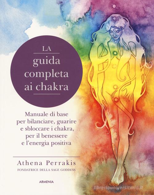 La guida completa ai chakra. Manuale di base per bilanciare, guarire e sbloccare i chakra, per il benessere e l'energia positiva di Athena Perrakis edito da Armenia