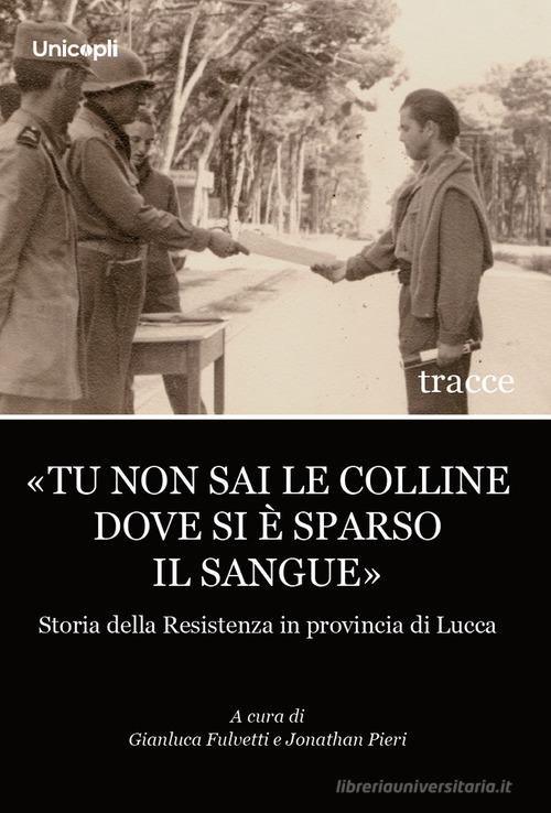 «Tu non sai le colline dove si è sparso il sangue». Storia della Resistenza in provincia di Lucca edito da Unicopli