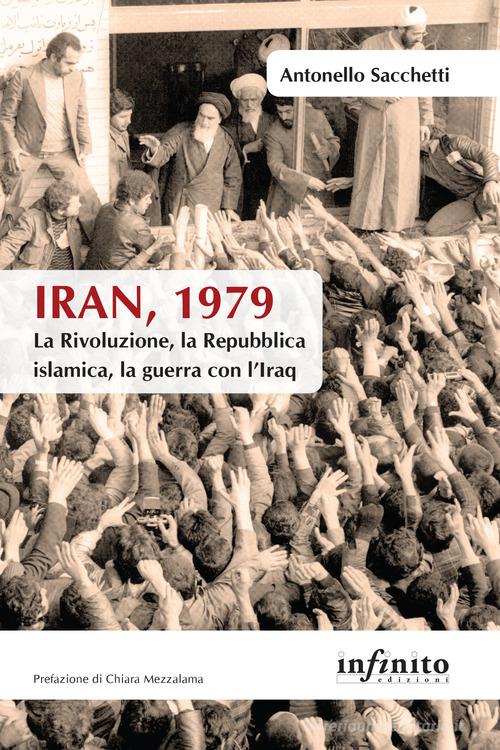 Iran, 1979. La rivoluzione, la Repubblica islamica, la guerra con l'Iraq di Antonello Sacchetti edito da Infinito Edizioni