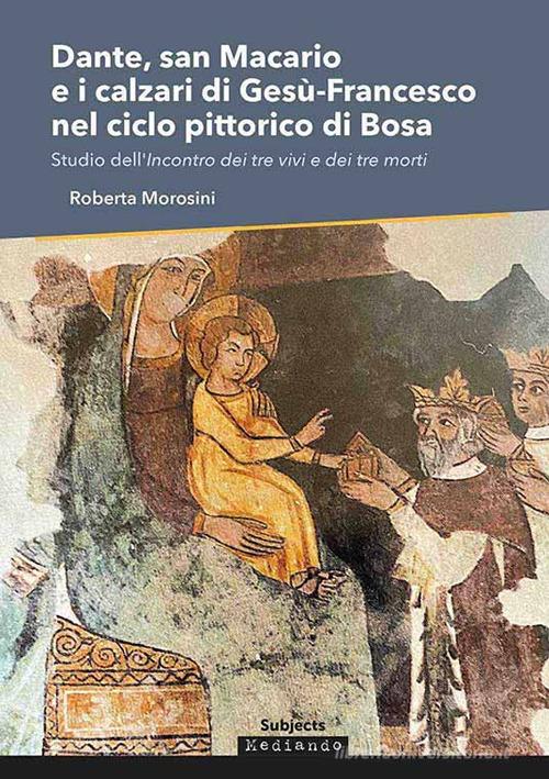 Dante, san Macario e i calzari di Gesù-Francesco nel ciclo pittorico di Bosa. Studio dell'incontro dei tre vivi e dei tre morti di Roberta Morosini edito da Mediando