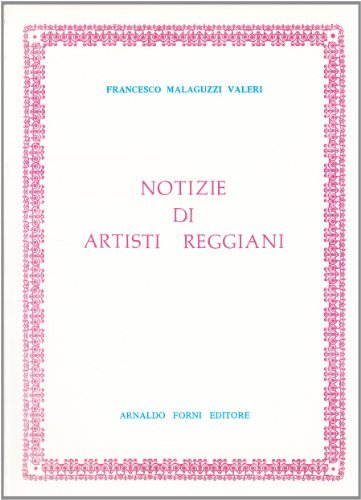 Notizie di artisti reggiani (1300-1600) (rist. anast. Reggio Emilia, 1892) di Francesco Malaguzzi edito da Forni