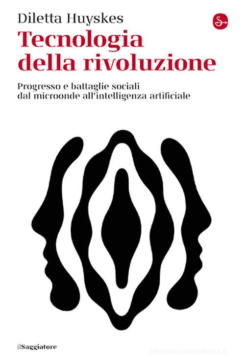 Tecnologia della rivoluzione. Progresso e battaglie sociali dal microonde all'intelligenza artificiale di Diletta Huyskes edito da Il Saggiatore