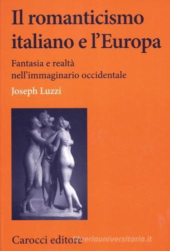 Il romanticismo italiano e l'Europa. Fantasia e realtà nell'immaginario occidentale di Joseph Luzzi edito da Carocci