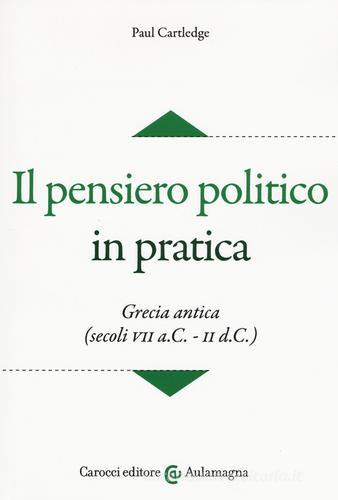 Il pensiero politico in pratica. Grecia antica (secoli VII a.C.-II d.C.) di Paul Cartledge edito da Carocci