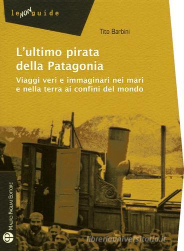 L'ultimo pirata della Patagonia. Viaggi veri e immaginari nei mari e nella terra ai confini del mondo di Tito Barbini edito da Mauro Pagliai Editore