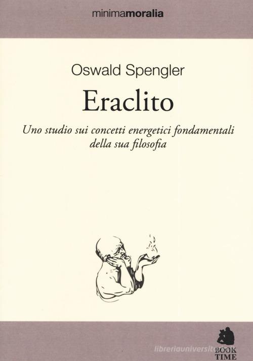 Eraclito. Uno studio sui concetti energetici fondamentali della sua filosofia di Oswald Spengler edito da Book Time