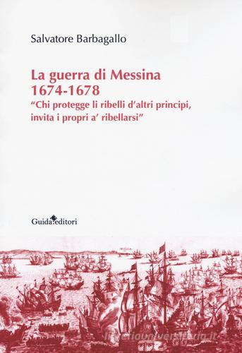 La guerra di Messina 1674-1678. «Chi protegge li ribelli d'altri principi, invita i propri a' ribellarsi» di Salvatore Barbagallo edito da Guida