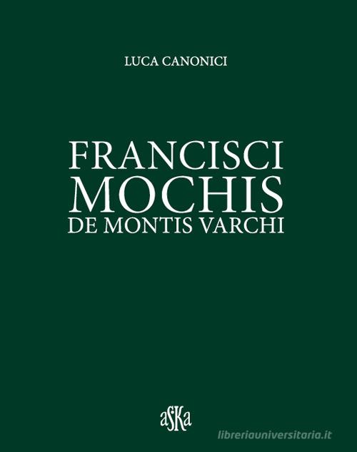 Francisci Mochis de Montis Varchi. Ediz. illustrata di Luca Canonici edito da Aska Edizioni