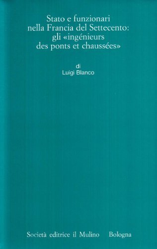 Stato e funzionari nella Francia del Settecento: gli «Ingénieurs des ponts et chaussées» di Luigi Blanco edito da Il Mulino