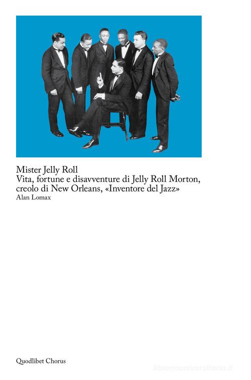 Mister Jelly Roll. Vita, fortune e disavventure Jelly Roll Morton, creolo di New Orleans, «inventore del jazz» di Alan Lomax edito da Quodlibet