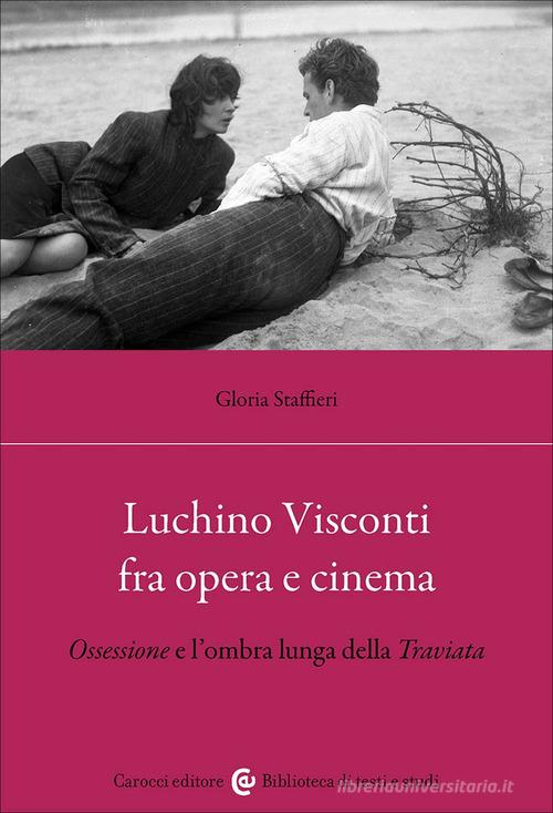 Luchino Visconti fra opera e cinema. Ossessione e l'ombra lunga della Traviata di Gloria Staffieri edito da Carocci