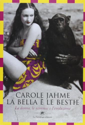 La bella e le bestie. La donna, le scimmie e l'evoluzione di Carole Jahme edito da La Tartaruga
