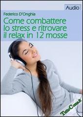 Come combattere lo stress e ritrovare il relax in 12 mosse. CD Audio formato MP3 di Federico D'Onghia edito da TuttoCome.it