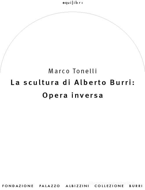 La scultura di Alberto Burri: opera inversa (1978-1992). Ediz. illustrata di Marco Tonelli edito da Fond. Pal. Albizzini Col.Burri