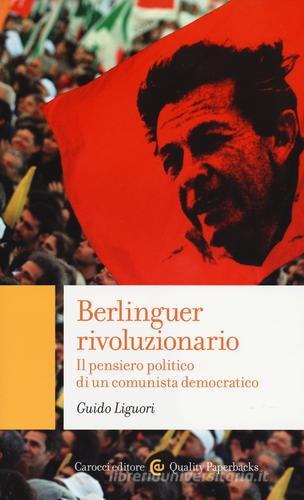 Berlinguer rivoluzionario. Il pensiero politico di un comunista democratico di Guido Liguori edito da Carocci