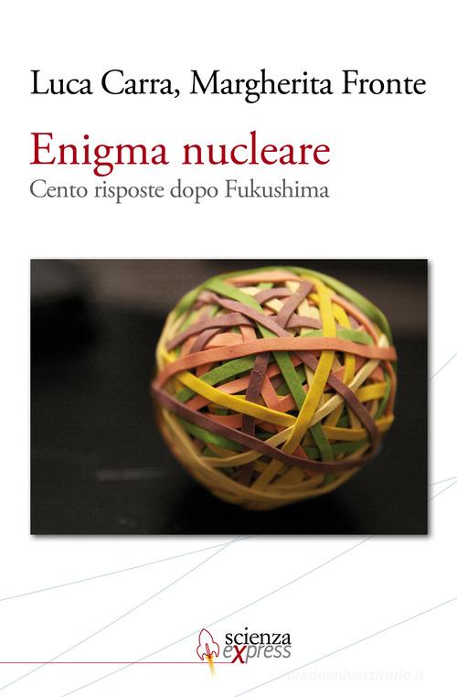 Enigma nucleare. Cento risposte dopo Fukushima di Luca Carra, Margherita Fronte edito da Scienza Express
