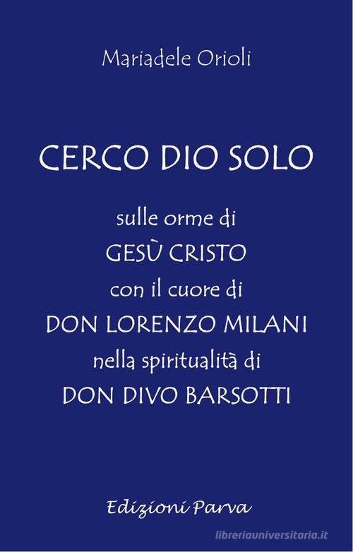 Cerco Dio solo. Sulle orme di Gesù Cristo con il cuore di don Lorenzo Milani nella spiritualità di don Divo Barsotti di Mariadele Orioli edito da Parva