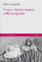 Corpo e figura umana nella fotografia di Elio Grazioli edito da Mondadori Bruno