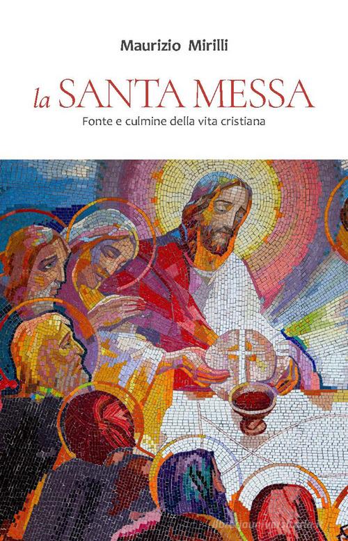 La santa messa. Fonte e culmine della vita cristiana di Maurizio Mirilli edito da Art
