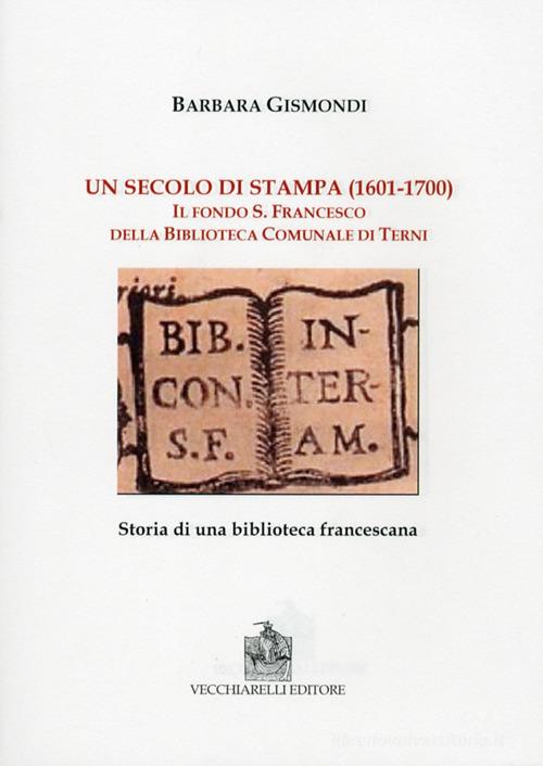 Un secolo di stampa (1601-1700). Il fondo S. Francesco della biblioteca comunale di Terni di Barbara Gismondi edito da Vecchiarelli