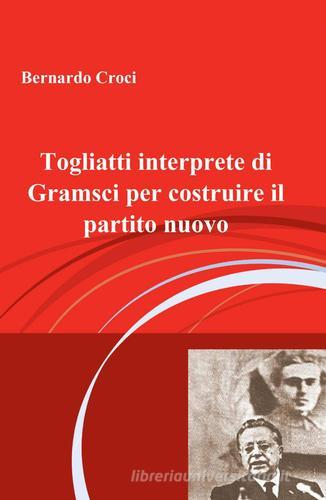 Togliatti interprete di Gramsci per costruire il partito nuovo di Bernardo Croci edito da ilmiolibro self publishing