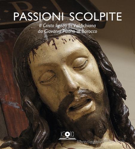 Passioni scolpite. Il Cristo ligneo in Valdichiana da Giovanni Pisano al Barocco edito da Icona