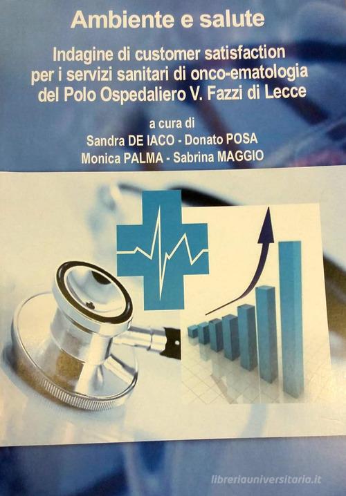 Ambiente e salute. Indagine di customer satisfaction per i servizi sanitari di onco-ematologia del Polo Ospedaliero V. Fazzi di Lecce di Sandra De Iaco, Donato Posa, Monica Palma edito da Maffei