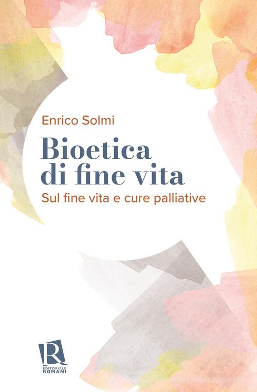 Bioetica di fine vita. Sul fine vita e cure palliative di Enrico Solmi edito da Editoriale Romani