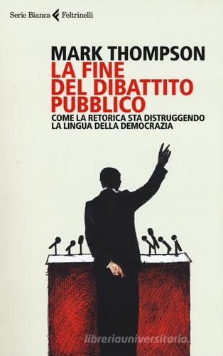 La fine del dibattito pubblico. Come la retorica sta distruggendo la lingua della democrazia di Mark Thompson edito da Feltrinelli