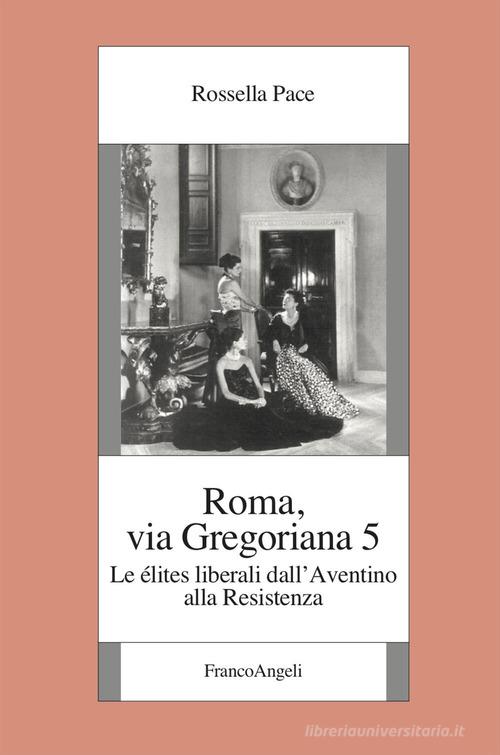 Roma, via Gregoriana 5. Le élites liberali dall'Aventino alla Resistenza di Rossella Pace edito da Franco Angeli