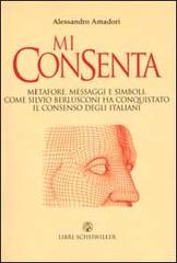 Mi consenta. Metafore, messaggi e simboli. Come Silvio Berlusconi ha conquistato il consenso degli italiani di Alessandro Amadori edito da Libri Scheiwiller