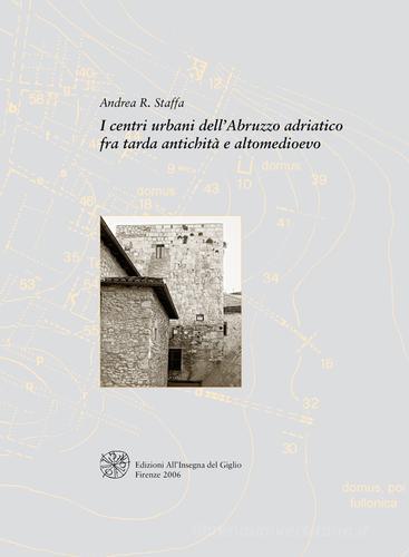 I centri urbani dell'Abruzzo adriatico fra tarda antichità e altomedioevo di Andrea R. Staffa edito da All'Insegna del Giglio
