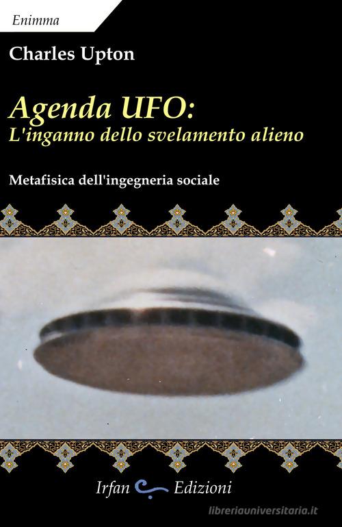 Agenda UFO: l'inganno dello svelamento alieno. Metafisica dell'ingegneria sociale di Charles Upton edito da Irfan