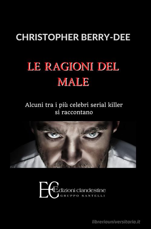 Le ragioni del male. Alcuni tra i più celebri serial killer si raccontano di Christopher Berry-Dee edito da Edizioni Clandestine
