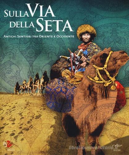 Sulla via della seta. Antichi sentieri tra Oriente e Occidente edito da Codice