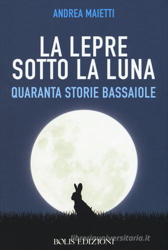 La lepre sotto la luna. Quaranta storie bassaiole di Andrea Maietti edito da Bolis