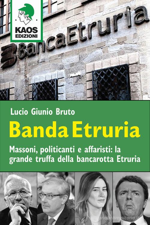 Banda Etruria. Massoni, politicanti e affaristi: la grande truffa della bancarotta Etruria di Lucio G. Bruto edito da Kaos